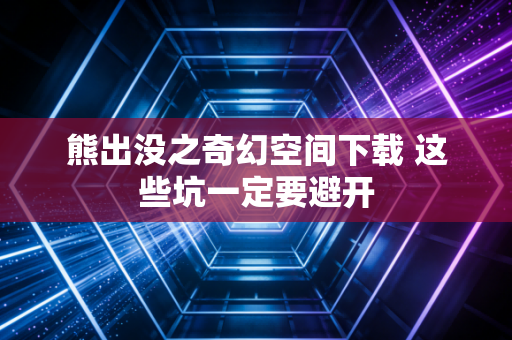 熊出没之奇幻空间下载 这些坑一定要避开