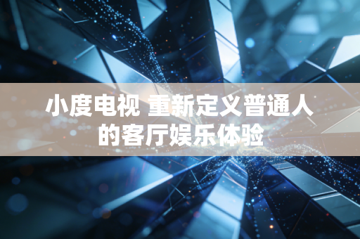 小度电视 重新定义普通人的客厅娱乐体验