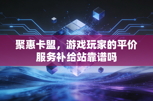 聚惠卡盟，游戏玩家的平价服务补给站靠谱吗