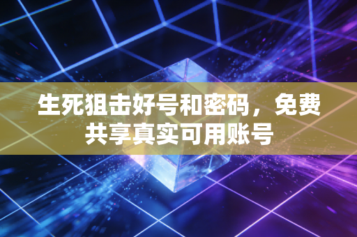 生死狙击好号和密码，免费共享真实可用账号