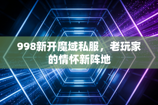 998新开魔域私服,老玩家的情怀新阵地
