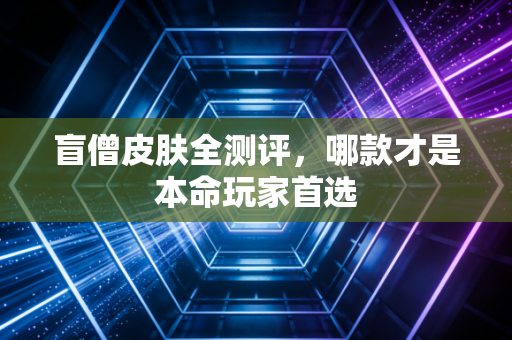 盲僧皮肤全测评，哪款才是本命玩家首选