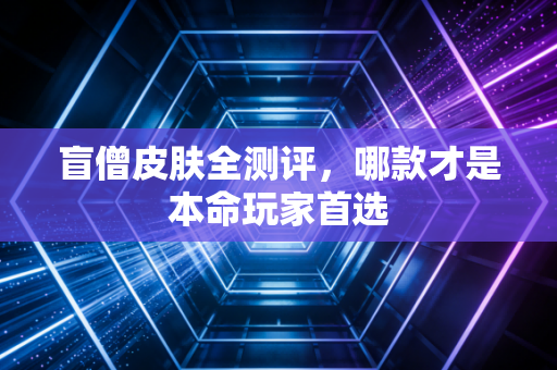 盲僧皮肤全测评，哪款才是本命玩家首选