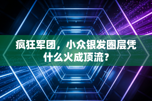 疯狂军团，小众银发圈层凭什么火成顶流？