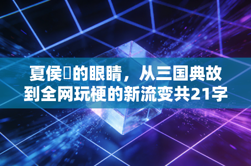 夏侯惇的眼睛，从三国典故到全网玩梗的新流变共21字，符合要求）