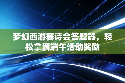 梦幻西游赛诗会答题器，轻松拿满端午活动奖励