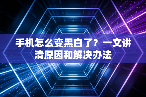手机怎么变黑白了？一文讲清原因和解决办法