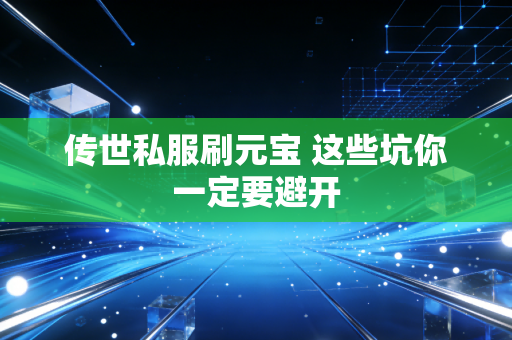 传世私服刷元宝 这些坑你一定要避开
