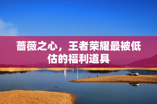 蔷薇之心,王者荣耀最被低估的福利道具