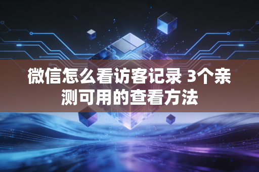 微信怎么看访客记录 3个亲测可用的查看方法