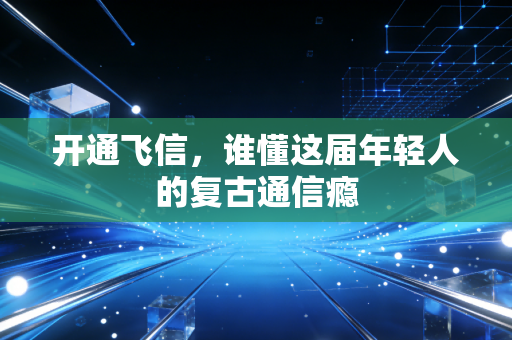 开通飞信，谁懂这届年轻人的复古通信瘾
