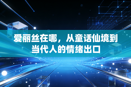 爱丽丝在哪,从童话仙境到当代人的情绪出口