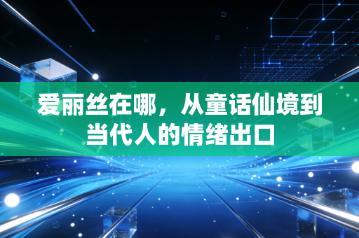 爱丽丝在哪,从童话仙境到当代人的情绪出口