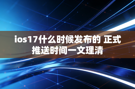 ios17什么时候发布的 正式推送时间一文理清