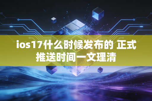 ios17什么时候发布的 正式推送时间一文理清