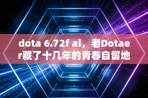 dota 6.72f ai,老Dotaer藏了十几年的青春自留地