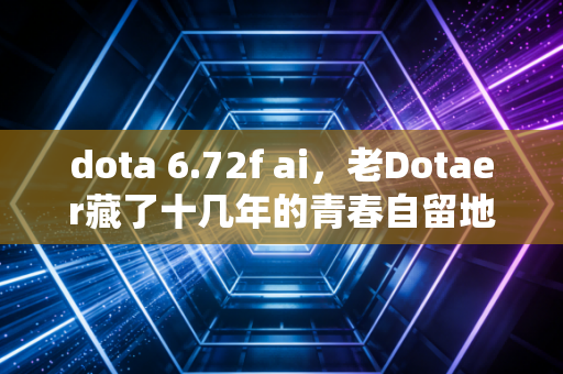 dota 6.72f ai,老Dotaer藏了十几年的青春自留地