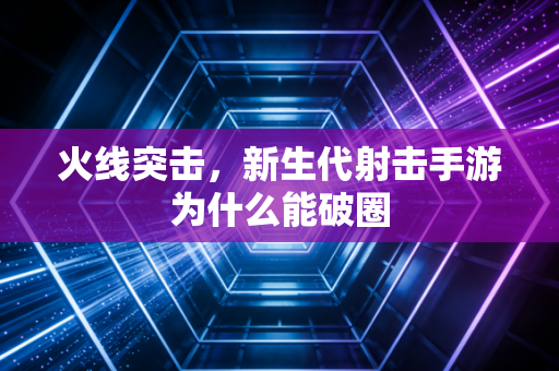 火线突击，新生代射击手游为什么能破圈