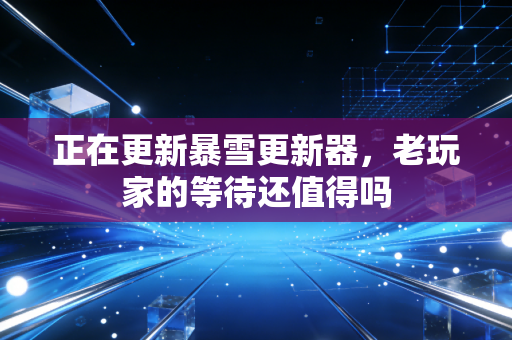 正在更新暴雪更新器,老玩家的等待还值得吗