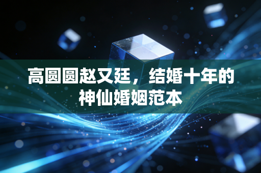 高圆圆赵又廷，结婚十年的神仙婚姻范本