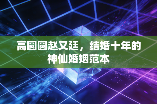 高圆圆赵又廷，结婚十年的神仙婚姻范本
