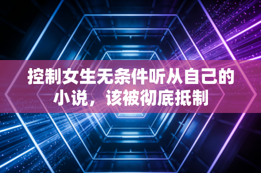 控制女生无条件听从自己的小说，该被彻底抵制