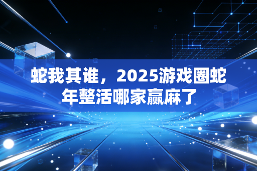 蛇我其谁，2025游戏圈蛇年整活哪家赢麻了