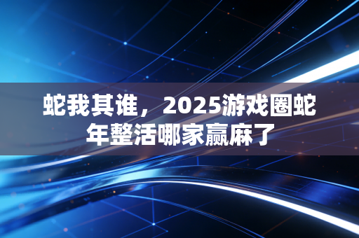 蛇我其谁，2025游戏圈蛇年整活哪家赢麻了