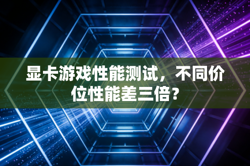 显卡游戏性能测试，不同价位性能差三倍？