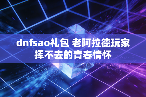 dnfsao礼包 老阿拉德玩家挥不去的青春情怀