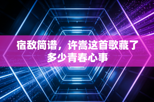 宿敌简谱，许嵩这首歌藏了多少青春心事