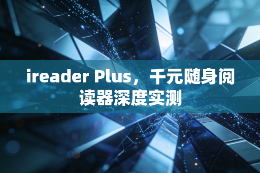 ireader Plus，千元随身阅读器深度实测