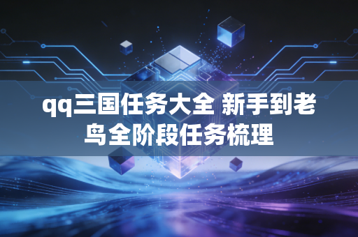 qq三国任务大全 新手到老鸟全阶段任务梳理