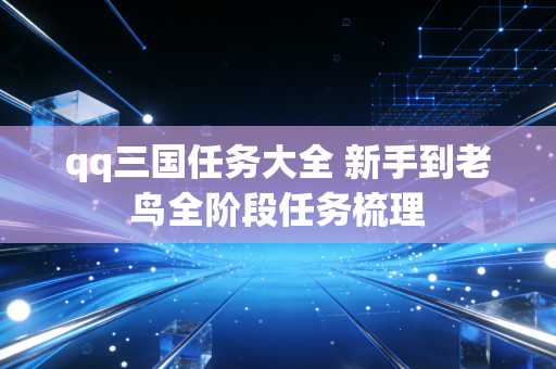qq三国任务大全 新手到老鸟全阶段任务梳理