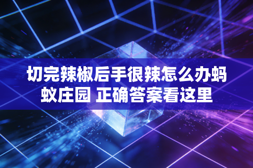 切完辣椒后手很辣怎么办蚂蚁庄园 正确答案看这里