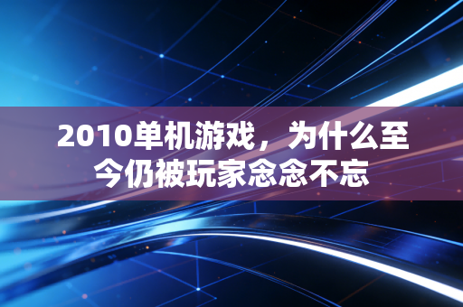 2010单机游戏，为什么至今仍被玩家念念不忘