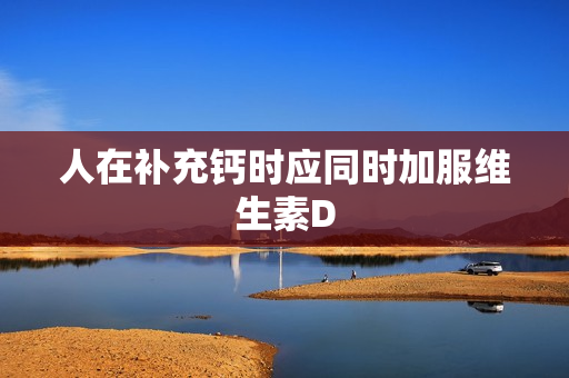 人在补充钙时应同时加服维生素D