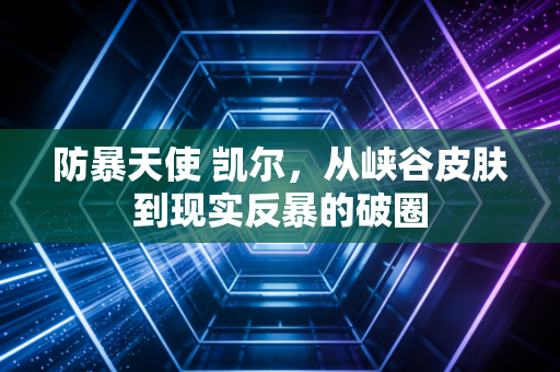 防暴天使 凯尔,从峡谷皮肤到现实反暴的破圈