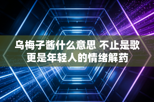 乌梅子酱什么意思 不止是歌更是年轻人的情绪解药