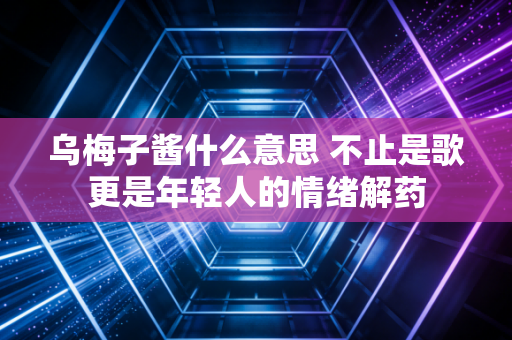 乌梅子酱什么意思 不止是歌更是年轻人的情绪解药