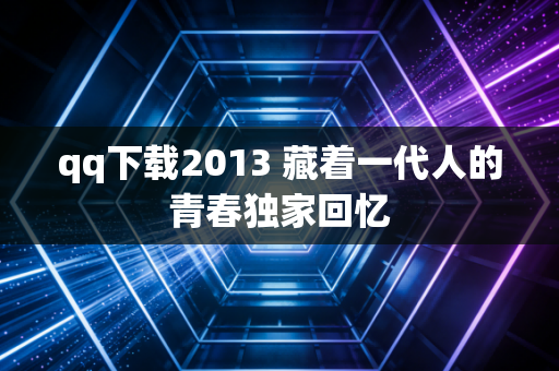 qq下载2013 藏着一代人的青春独家回忆