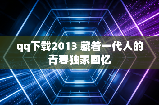 qq下载2013 藏着一代人的青春独家回忆