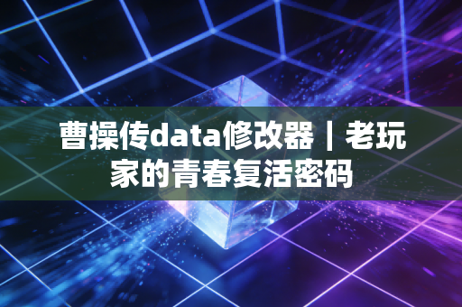 曹操传data修改器｜老玩家的青春复活密码