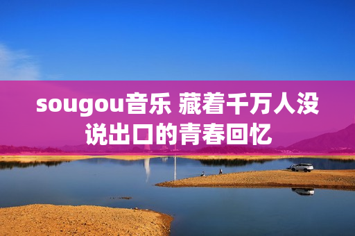 sougou音乐 藏着千万人没说出口的青春回忆