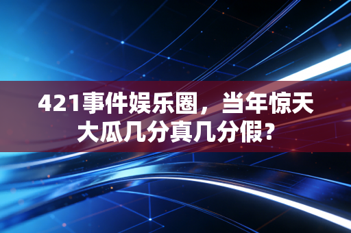 421事件娱乐圈，当年惊天大瓜几分真几分假？