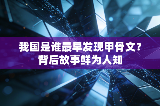 我国是谁最早发现甲骨文？背后故事鲜为人知
