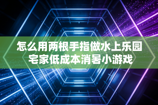 怎么用两根手指做水上乐园 宅家低成本消暑小游戏