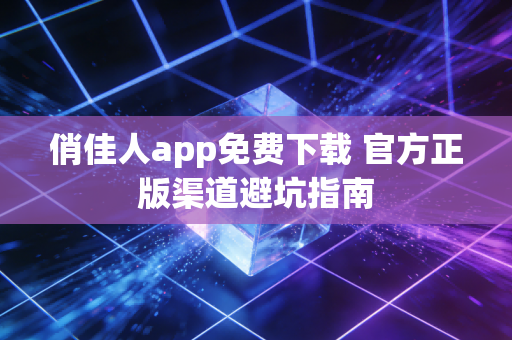 俏佳人app免费下载 官方正版渠道避坑指南