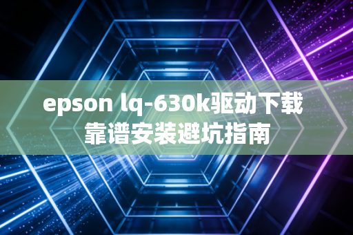 epson lq-630k驱动下载 靠谱安装避坑指南