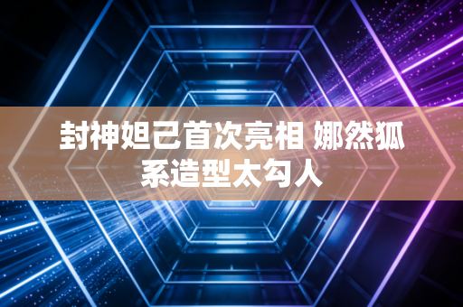 封神妲己首次亮相 娜然狐系造型太勾人